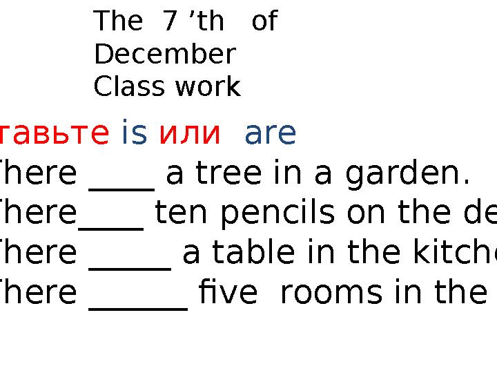The 7 ’th of December Class work Вставьте is или are 1 There ____ a tree in a garden. 2 There____ ten pencils on the