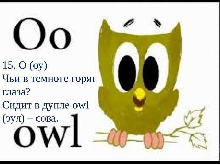 15. O (оу) Чьи в темноте горят глаза? Сидит в дупле owl (эул) – сова.