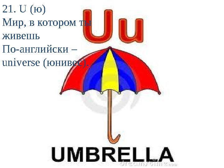 21. U (ю) Мир, в котором ты живешь По-английски – universe (юнивес).