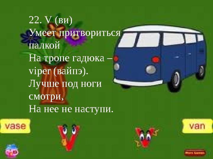 22. V (ви) Умеет притвориться палкой На тропе гадюка – viper (вайпэ). Лучше под ноги смотри, На нее не наступи.