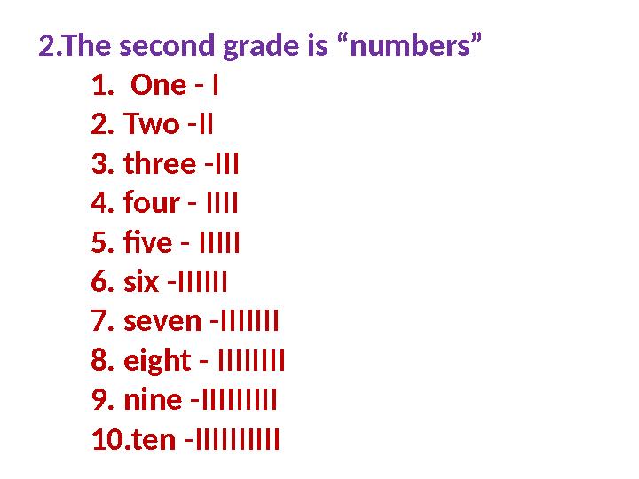 2.The second grade is “numbers” 1. One - I 2. Two -II 3. three -III 4. four - IIII 5. five - IIIII 6. six -IIIIII 7. seven -III