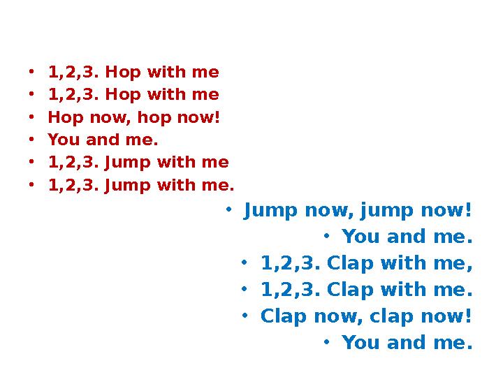 • 1,2,3. Hop with me • 1,2,3. Hop with me • Hop now, hop now! • You and me. • 1,2,3. Jump with me • 1,2,3. Jump with me. • Jump