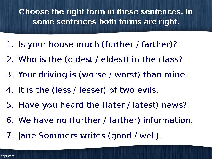Choose the right form in these sentences. In some sentences both forms are right. 1. Is your house much (further / farther)? 2.