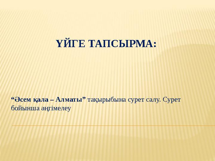 ҮЙГЕ ТАПСЫРМА: “ Әсем қала – Алматы” тақырыбына сурет салу. Сурет бойынша әңгімелеу