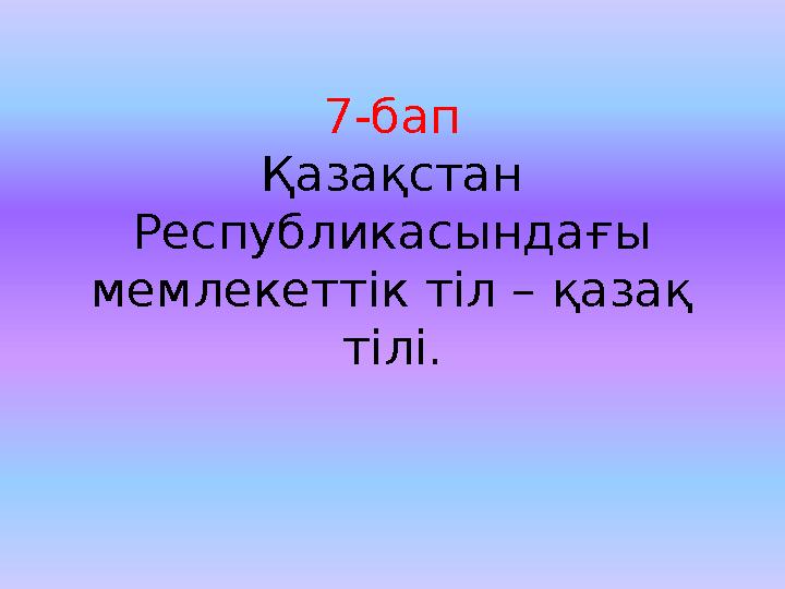 7-бап Қазақстан Республикасындағы мемлекеттік тіл – қазақ тілі.