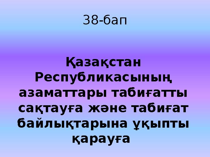 38-бап Қазақстан Республикасының азаматтары табиғатты сақтауға және табиғат байлықтарына ұқыпты қарауға