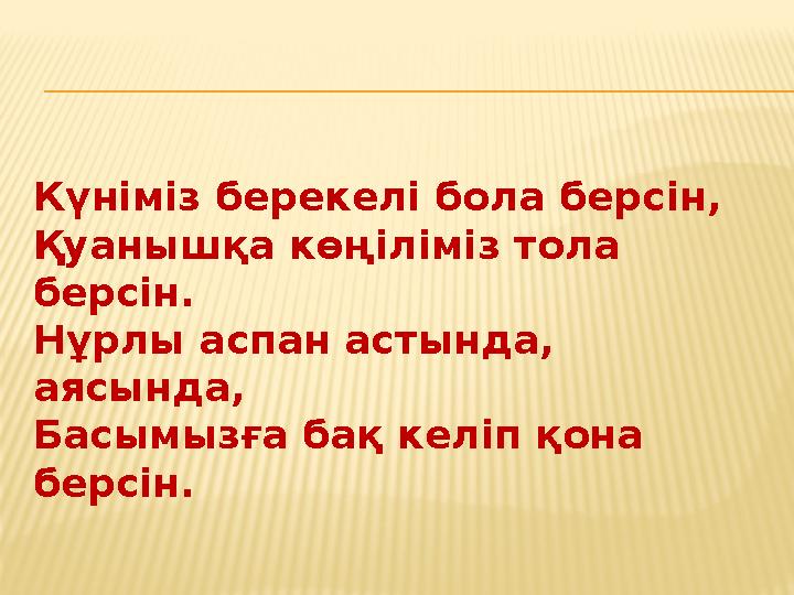 Күніміз берекелі бола берсін, Қуанышқа көңіліміз тола берсін. Нұрлы аспан астында, аясында, Басымызға бақ келіп қона берсін.