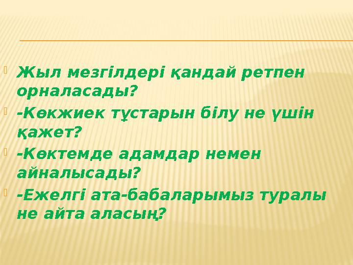  Жыл мезгілдері қандай ретпен орналасады?  -Көкжиек тұстарын білу не үшін қажет?  -Көктемде адамдар немен айналысады?  -Е