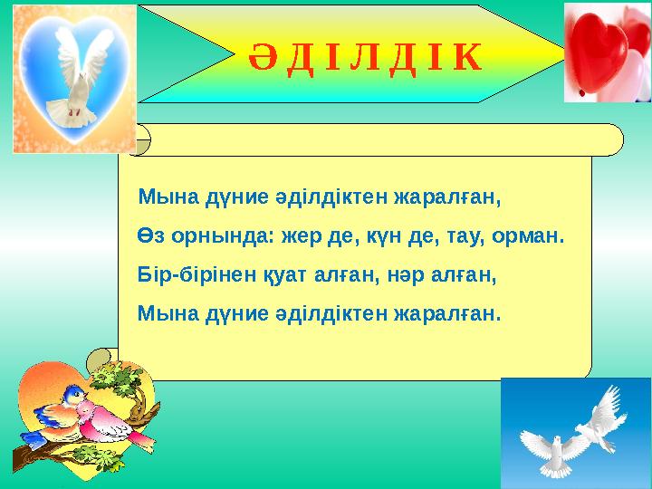 Мына дүние әділдіктен жаралған, Өз орнында: жер де, күн де, тау, орман. Бір-бірінен қуат алған, нәр алған, Мына дүние