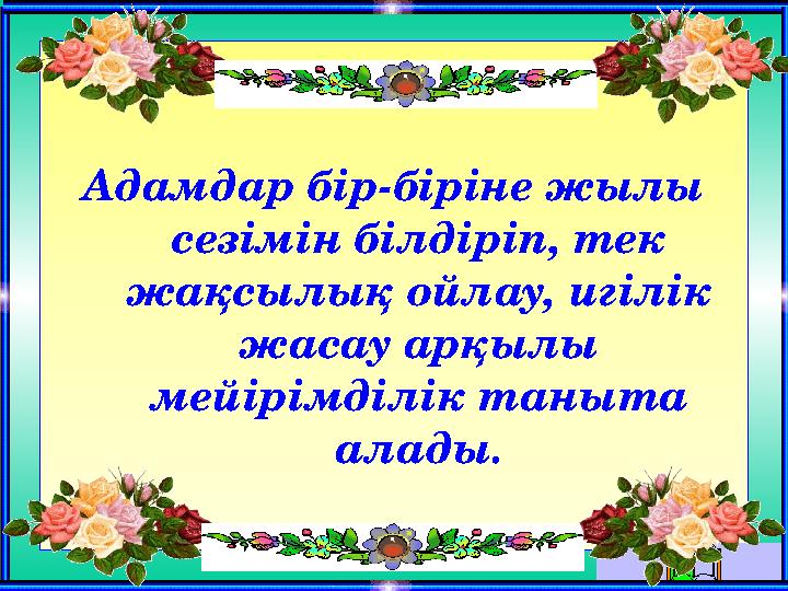 Адамдар бір-біріне жылы сезімін білдіріп, тек жақсылық ойлау, игілік жасау арқылы мейірімділік таныта алады.