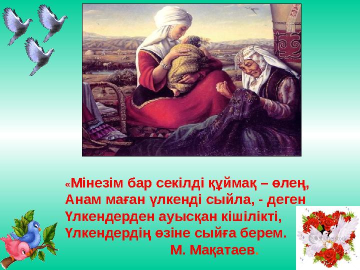 « Мінезім бар секілді құймақ – өлең, Анам маған үлкенді сыйла, - деген Үлкендерден ауысқан кішілікті, Үлкендердің өзіне сыйға