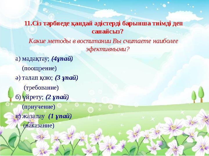 11.Сіз тәрбиеде қандай әдістерді барынша тиімді деп санайсыз? Какие методы в воспитании Вы считаете наиболее эфективными?