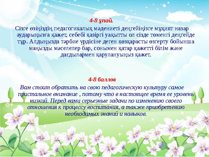 4-8 ұпай. Сізге өзіңіздің педагогикалық мәдениеті деңгейіңізге мұқият назар аударыңызға қажет, себебі қазіргі уақытты ол сіз