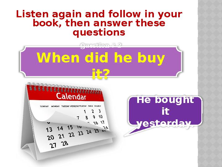 Listen again and follow in your book, then answer these questions Question # 2 When did he buy it? He bought it yesterday.