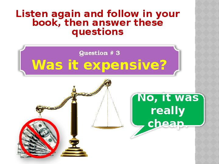 Listen again and follow in your book, then answer these questions Question # 3 Was it expensive? No, it was really cheap.