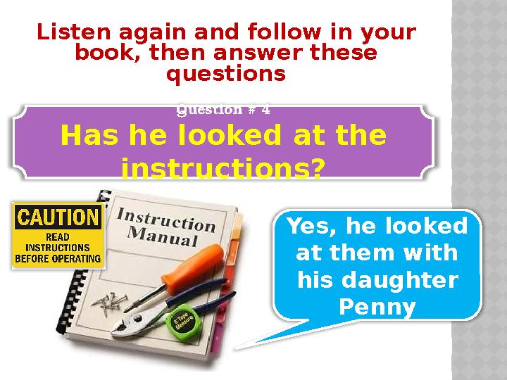 Listen again and follow in your book, then answer these questions Question # 4 Has he looked at the instructions? Yes, he loo