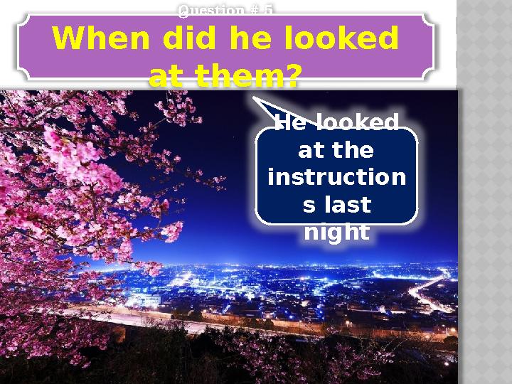 Question # 5 When did he looked at them? He looked at the instruction s last night