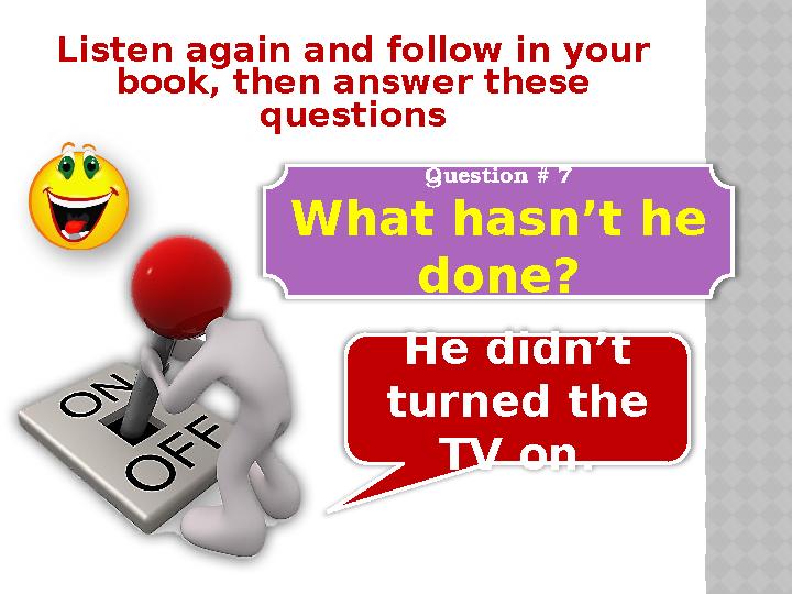 Listen again and follow in your book, then answer these questions Question # 7 What hasn’t he done? He didn’t turned the TV