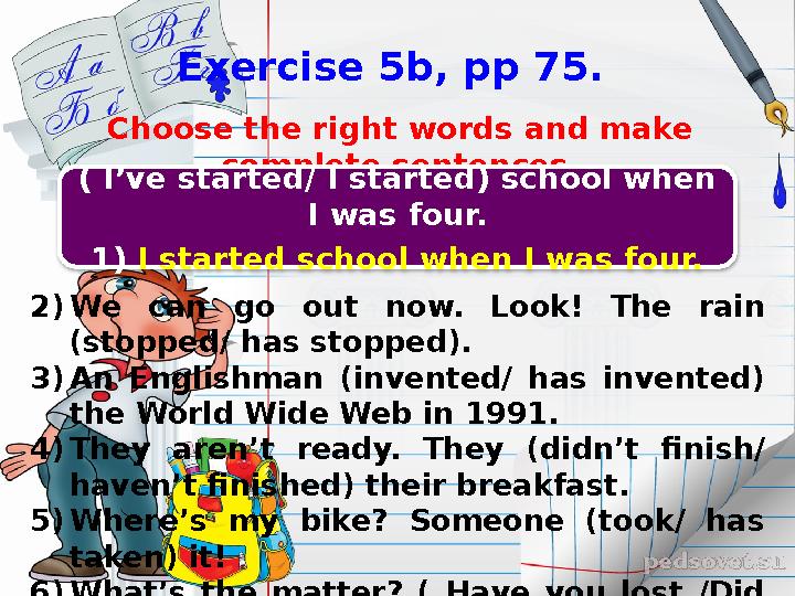 Exercise 5b, pp 75. Choose the right words and make complete sentences. 2) We can go out now. Look! The rain (stopped/