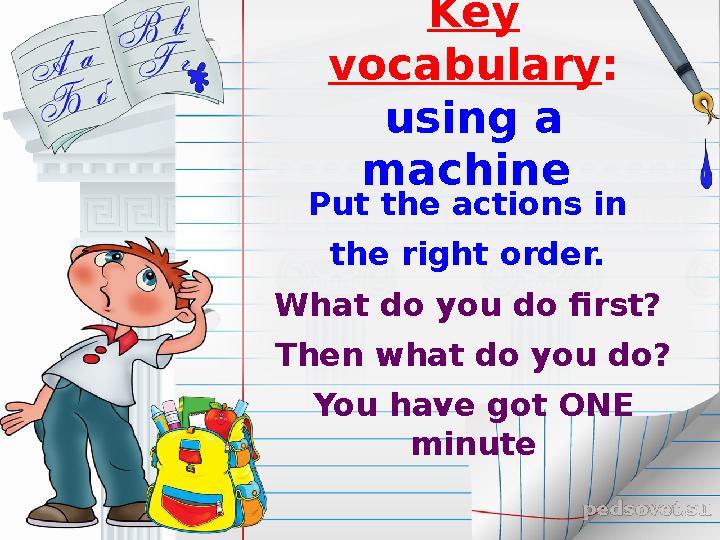 Key vocabulary : using a machine Put the actions in the right order. What do you do first? Then what do you do? You hav