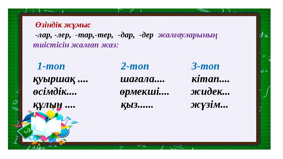 Өзіндік жұмыс -лар, -лер, -тар,-тер, -дар, -дер жалғауларының тиістісін жалғап жаз: 1-топ 2-то