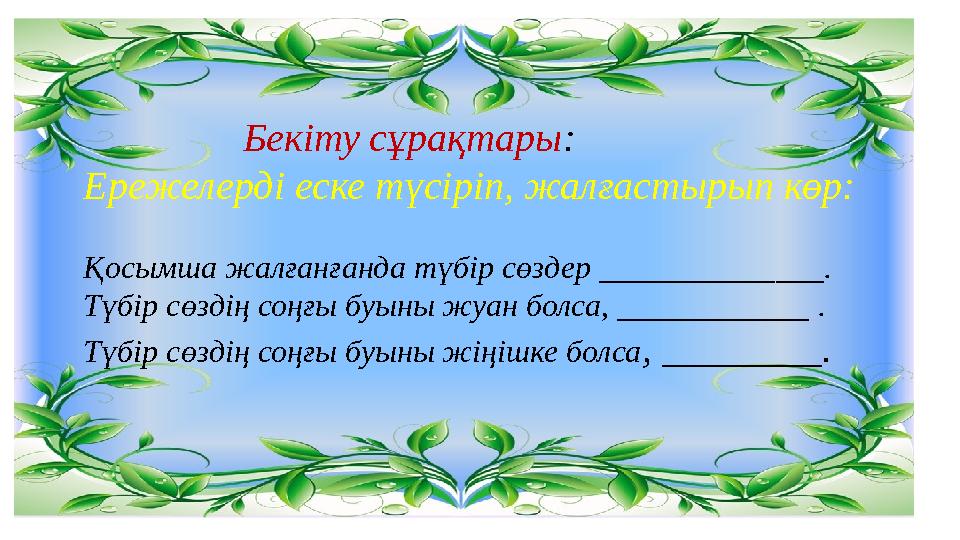 Бекіту сұрақтары : Ережелерді еске түсіріп, жалғастырып көр: Қосымша жалғанғанда түбір сөздер ________