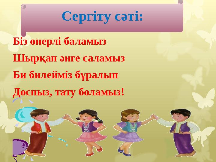 Біз өнерлі баламыз Шырқап әнге саламыз Би билейміз бұралып Доспыз, тату боламыз! Сергіту сәті: