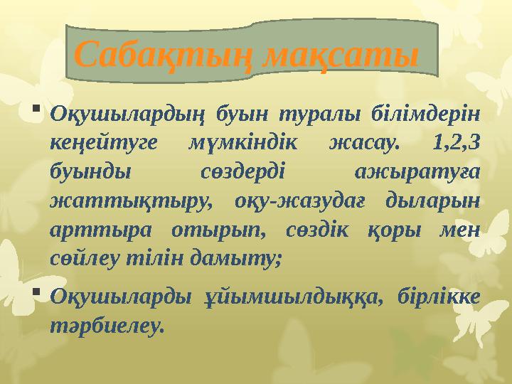  Оқушылардың буын туралы білімдерін кеңейтуге мүмкіндік жасау. 1,2,3 буынды сөздерді ажыратуға жаттықтыру, оқу-жазу