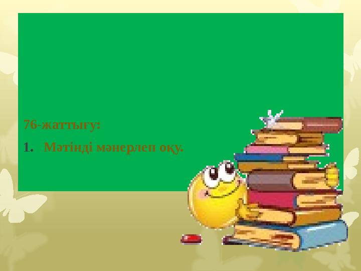 II . Операционалдық -орындаушылық кезең. 76-жаттығу: 1. Мәтінді мәнерлеп оқу.