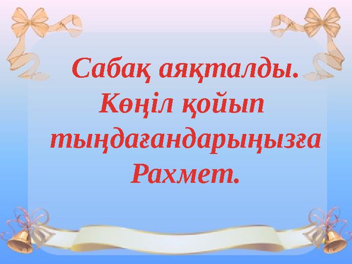 Сабақ аяқталды. Көңіл қойып тыңдағандарыңызға Рахмет.