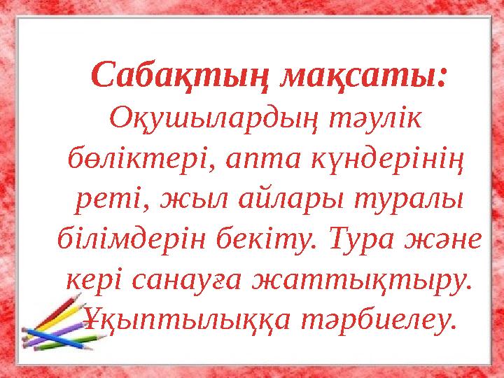 Сабақтың мақсаты: Оқушылардың тәулік бөліктері, апта күндері нің реті, жыл айлары туралы білімдерін бекіту. Тура және кері сан