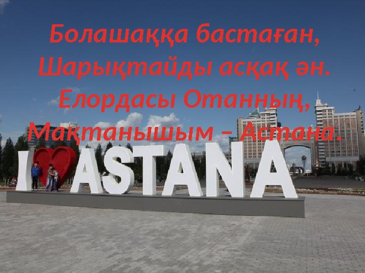 Болашаққа бастаған, Шарықтайды асқақ ән. Елордасы Отанның, Мақтанышым – Астана .