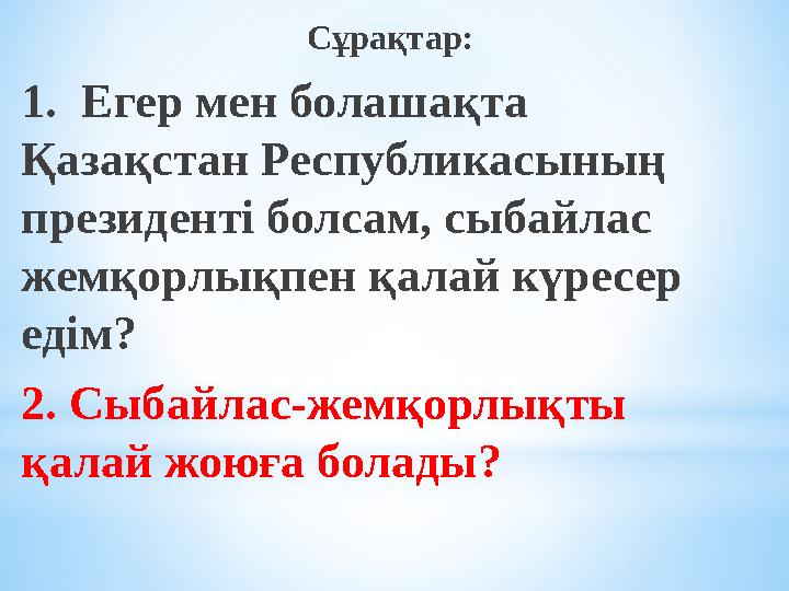 Сұрақтар: 1. Егер мен болашақта Қазақстан Республикасының президенті болсам, сыбайлас жемқорлықпен қалай күресер едім? 2