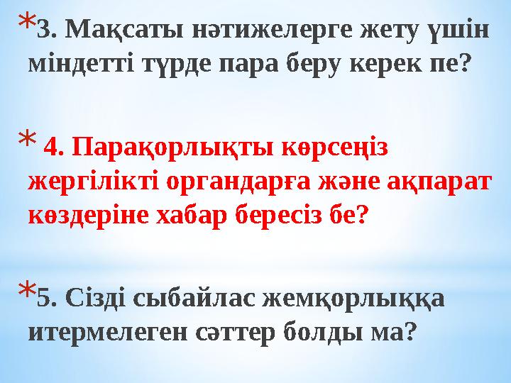* 3. Мақсаты нәтижелерге жету үшін міндетті түрде пара беру керек пе? * 4. Парақорлықты көрсеңіз жергілікті органдарға және