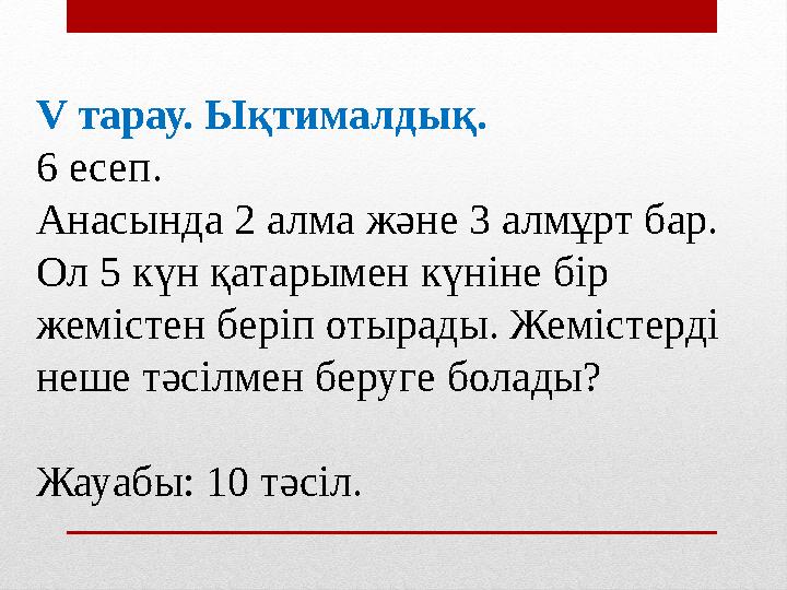 V тарау. Ықтималдық. 6 есеп. Анасында 2 алма және 3 алмұрт бар. Ол 5 күн қатарымен күніне бір жемістен беріп отырады. Жеміс