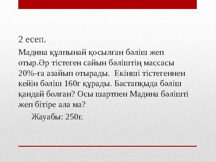2 есеп. Мадина құлпынай қосылған бәліш жеп отыр.Әр тістеген сайын бәліш тің массасы 20 % -ға азайып отырады. Екінші тістег