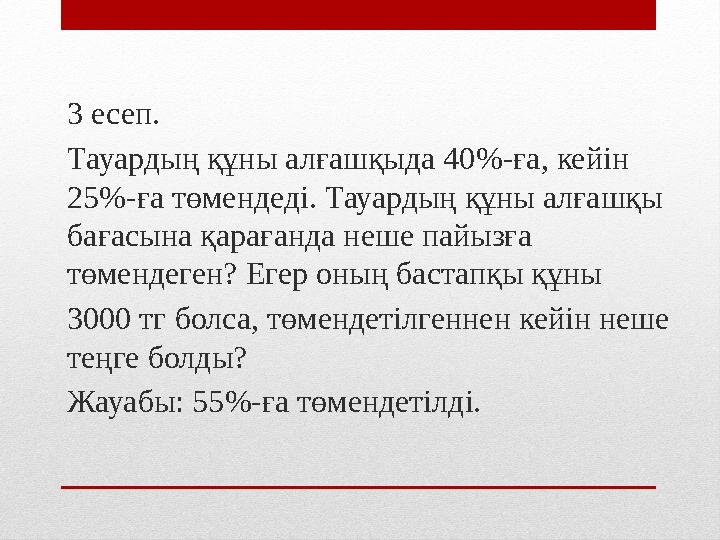 3 есеп. Тауардың құны алғашқыда 40 %-ға, кейін 25%-ға төмендеді. Тауардың құны алғашқы бағасына қарағанда неше пайызға төменд