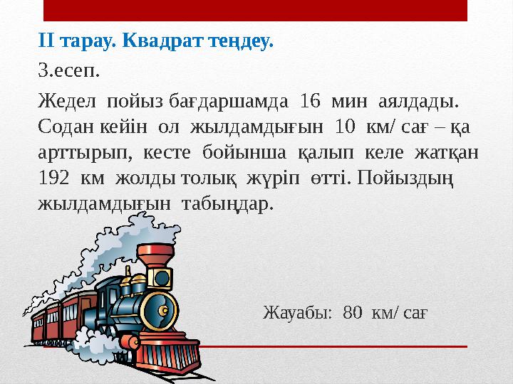 ІІ тарау. Квадрат теңдеу. 3.есеп. Жедел пойыз бағдаршамда 16 мин аялдады. Содан кейін ол жылдамдығын 10 км/ сағ – қа а