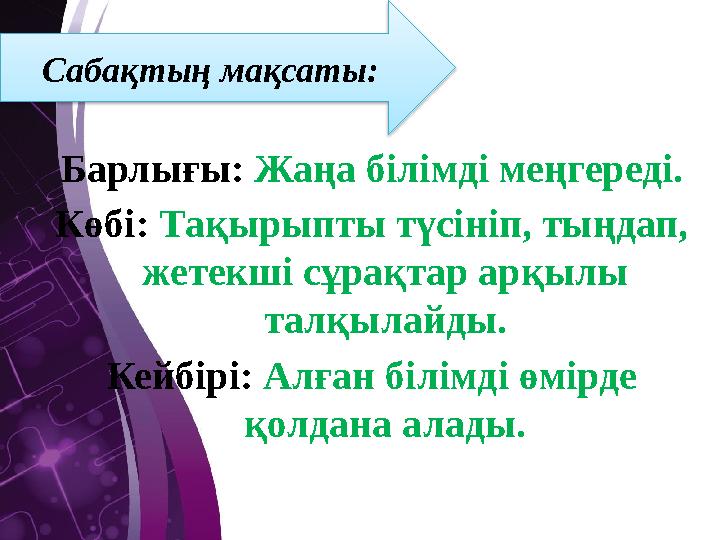 Барлығы: Жаңа білімді меңгереді. Көбі: Тақырыпты түсініп, тыңдап, жетекші сұрақтар арқылы талқылайды. Кейбірі: Алған білімд