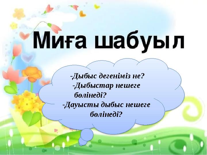 -Дыбыс дегеніміз не? -Дыбыстар нешеге бөлінеді? -Дауысты дыбыс нешеге бөлінеді?