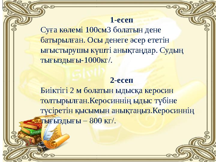 1-есеп Суға көлемі 100см3 болатын дене батырылған. Осы денеге әсер ететін ығыстырушы күшті анықтаңдар. Судың тығыздығы-1000кг
