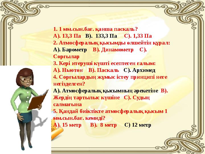 1. 1 мм.сын.бағ. қанша паскаль? А). 13,3 Па В). 133,3 Па С). 1,33 Па 2. Атмосфералық қысымды өлшейтін құрал: А). Бароме