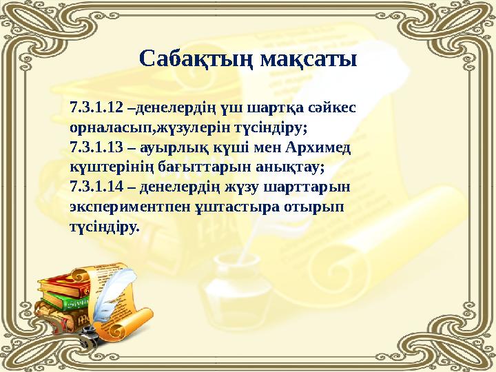 Сабақтың мақсаты 7.3.1.12 –денелердің үш шартқа сәйкес орналасып,жүзулерін түсіндіру; 7.3.1.13 – ауырлық күші мен Архимед күшт