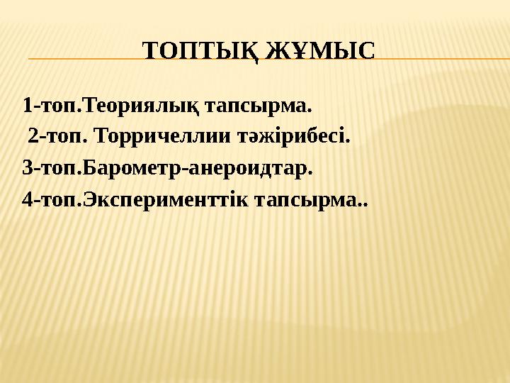 ТОПТЫҚ ЖҰМЫС 1-топ.Теориялық тапсырма. 2-топ. Торричеллии тәжірибесі. 3-топ.Барометр-анероидтар. 4-топ.Эксперименттік тапсырма