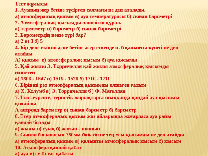 Тест жұмысы. 1. Ауаның жер бетіне түсірген салмағы не деп аталады. а) атмосфералық қысым в) ауа температурасы б) сынап барометрі