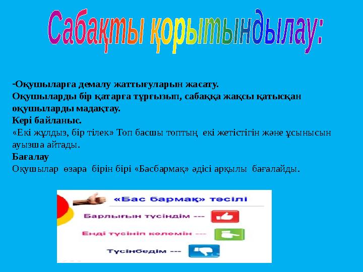 - Оқушыларға демалу жаттығуларын жасату. Оқушыларды бір қатарға тұрғызып, сабаққа жақсы қатысқан оқушыларды мадақтау. Кері байл