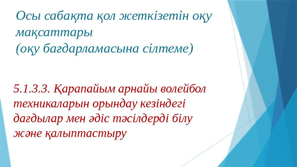 Осы сабақта қол жеткізетін оқу мақсаттары (оқу бағдарламасына сілтеме) 5.1.3.3. Қарапайым арнайы волейбол техникаларын орындау