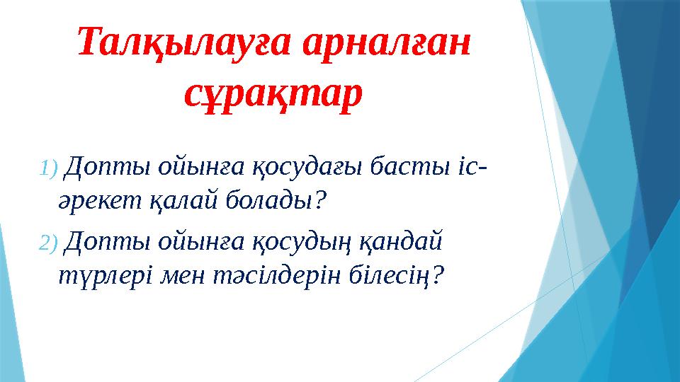 Талқылауға арналған сұрақтар 1) Допты ойынға қосудағы басты іс- әрекет қалай болады? 2) Допты ойынға қосудың қандай түрлер