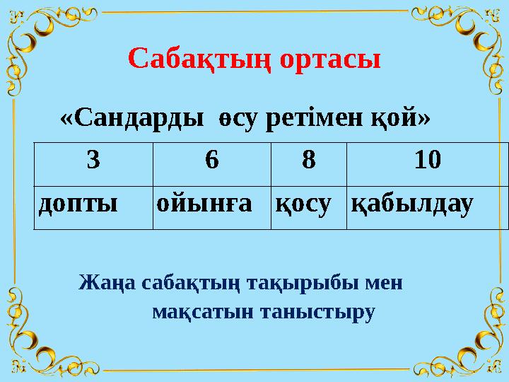Сабақтың ортасы 3 6 8 10 допты ойынға қосу қабылдау«Сандарды өсу ретімен қой» Жаңа сабақтың тақырыбы мен мақсатын таны