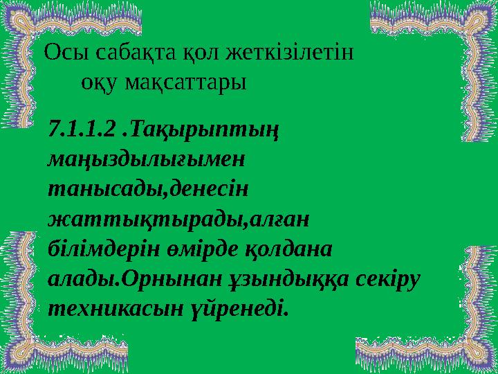 7.1.1.2 .Тақырыптың маңыздылығымен танысады,денесін жаттықтырады,алған білімдерін өмірде қолдана алады.Орнына